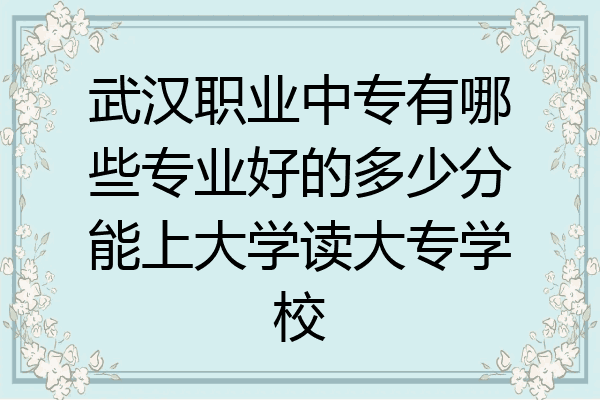 武汉职业中专有哪些专业好的多少分能上大学读大专学校