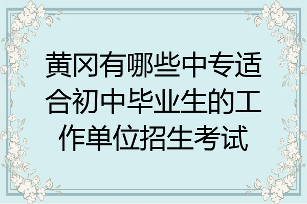 黄冈有哪些中专适合初中毕业生的工作单位招生考试