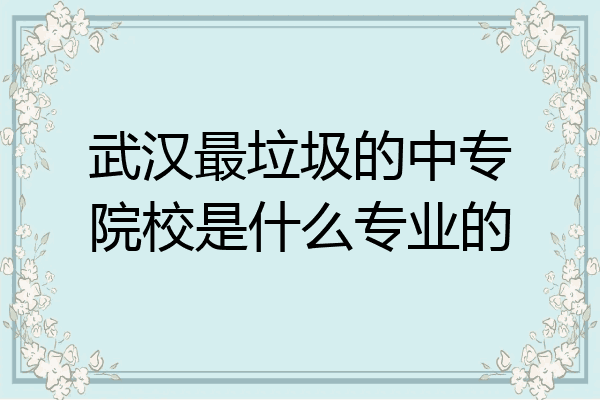 武汉最垃圾的中专院校是什么专业的