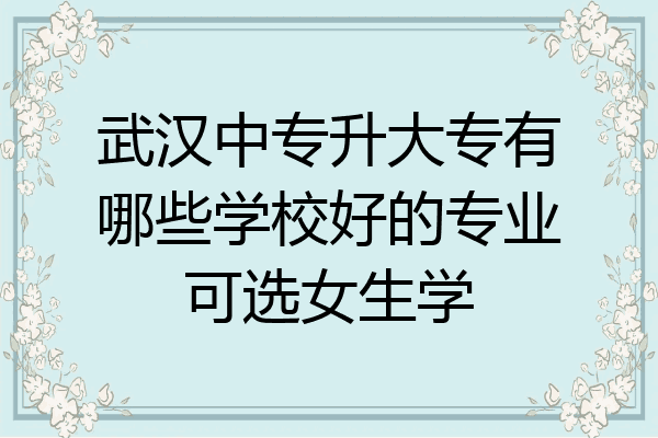 武汉中专升大专有哪些学校好的专业可选女生学