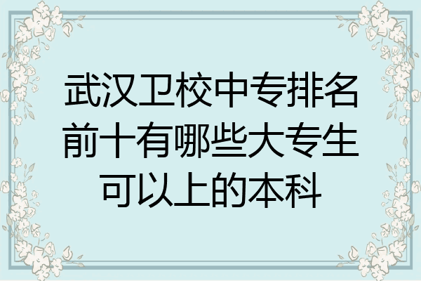 武汉卫校中专排名前十有哪些大专生可以上的本科