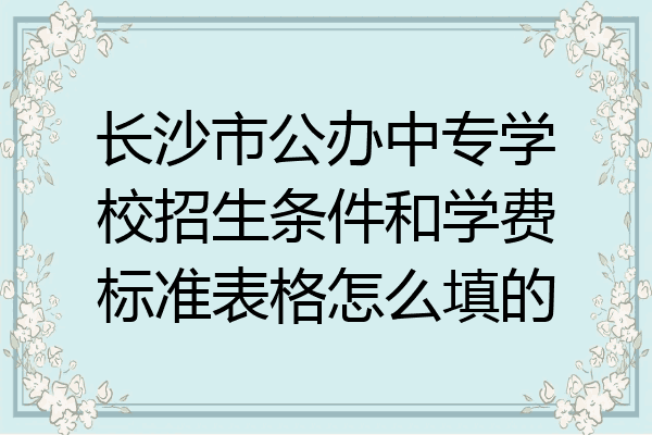 长沙市公办中专学校招生条件和学费标准表格怎么填的