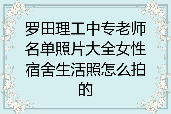 罗田理工中专老师名单照片大全女性宿舍生活照怎么拍的