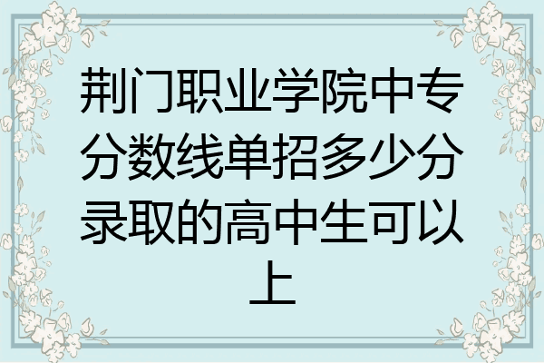 荆门职业学院中专分数线单招多少分录取的高中生可以上