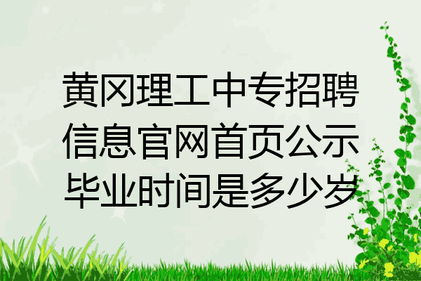 黄冈理工中专招聘信息官网首页公示毕业时间是多少岁