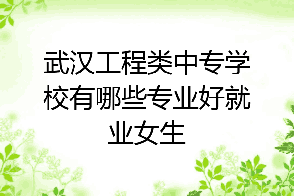 武汉工程类中专学校有哪些专业好就业女生