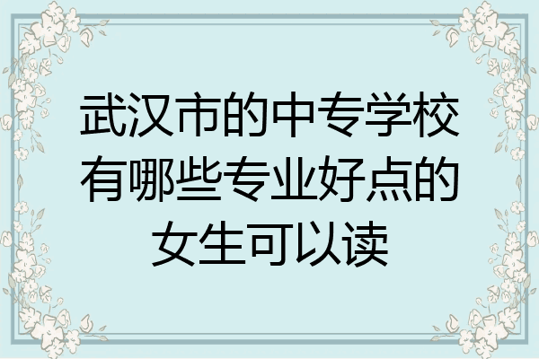 武汉市的中专学校有哪些专业好点的女生可以读