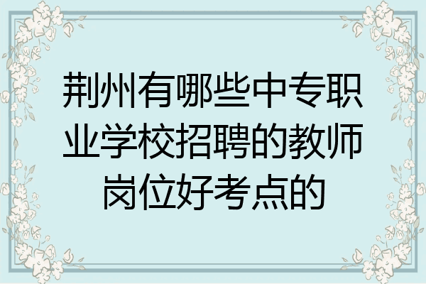 荆州有哪些中专职业学校招聘的教师岗位好考点的