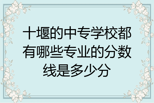 十堰的中专学校都有哪些专业的分数线是多少分