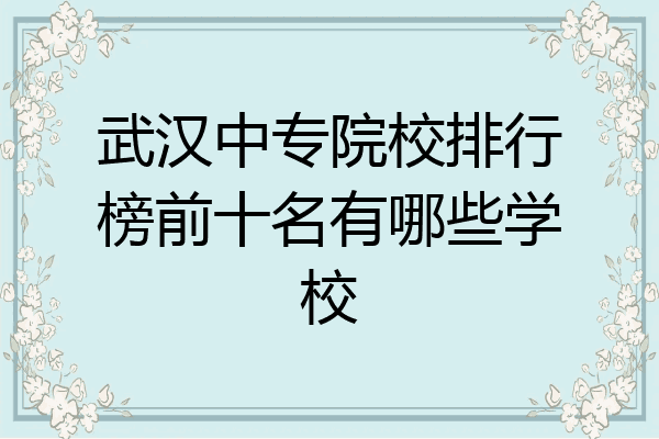 武汉中专院校排行榜前十名有哪些学校