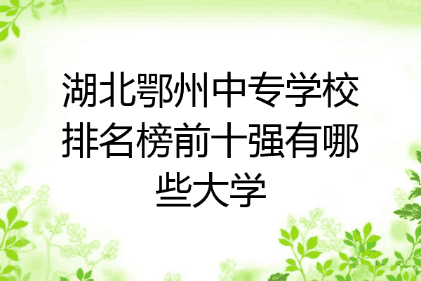 湖北鄂州中专学校排名榜前十强有哪些大学