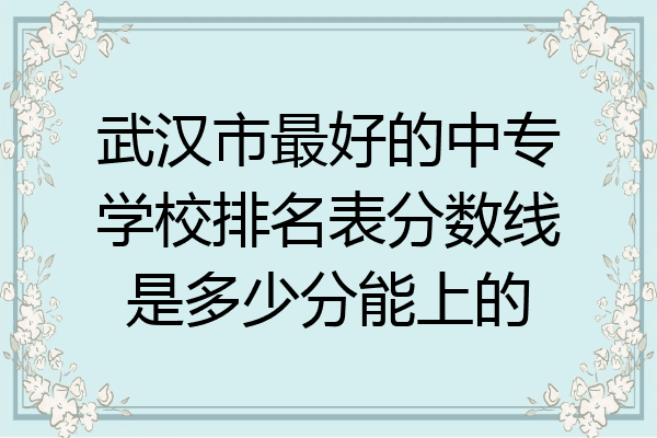 武汉市最好的中专学校排名表分数线是多少分能上的