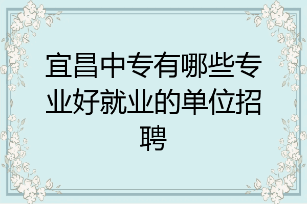 宜昌中专有哪些专业好就业的单位招聘