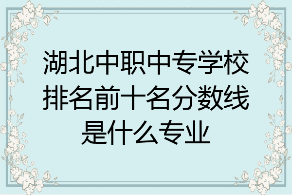 湖北中职中专学校排名前十名分数线是什么专业