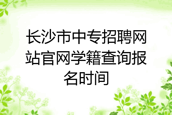 长沙市中专招聘网站官网学籍查询报名时间