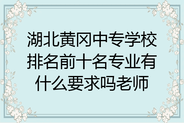 湖北黄冈中专学校排名前十名专业有什么要求吗老师