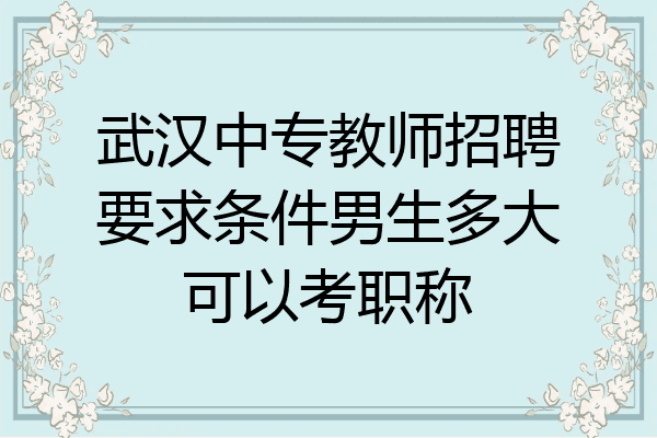 武汉中专教师招聘要求条件男生多大可以考职称