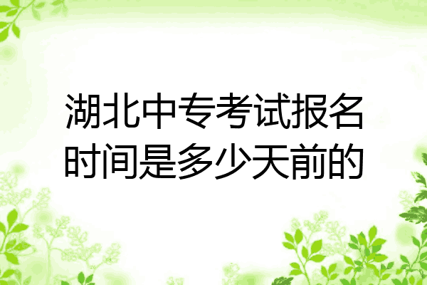 湖北中专考试报名时间是多少天前的