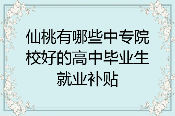 仙桃有哪些中专院校好的高中毕业生就业补贴