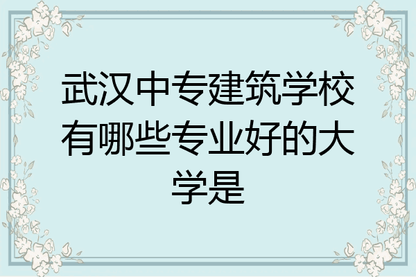 武汉中专建筑学校有哪些专业好的大学是