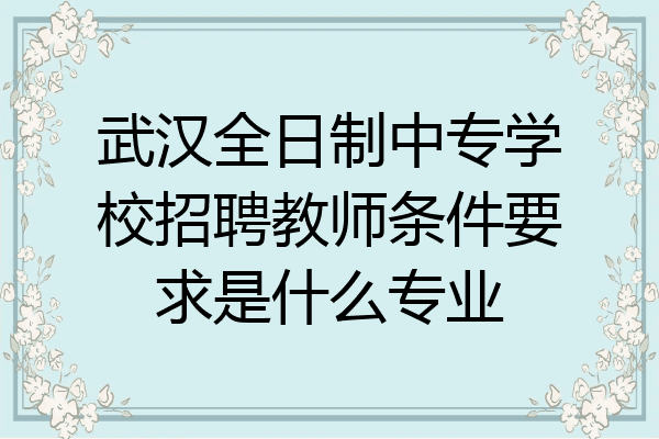 武汉全日制中专学校招聘教师条件要求是什么专业