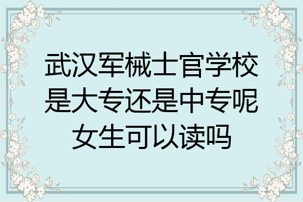 武汉军械士官学校是大专还是中专呢女生可以读吗
