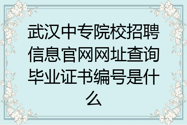 武汉中专院校招聘信息官网网址查询毕业证书编号是什么
