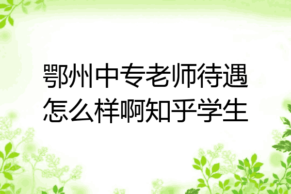 鄂州中专老师待遇怎么样啊知乎学生