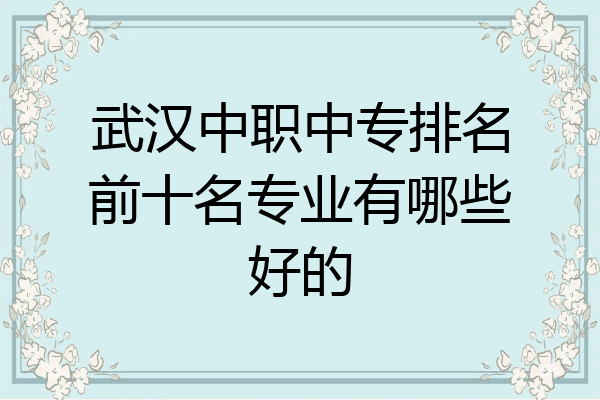 武汉中职中专排名前十名专业有哪些好的