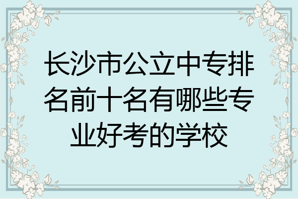 长沙市公立中专排名前十名有哪些专业好考的学校