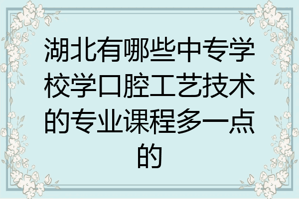 湖北有哪些中专学校学口腔工艺技术的专业课程多一点的