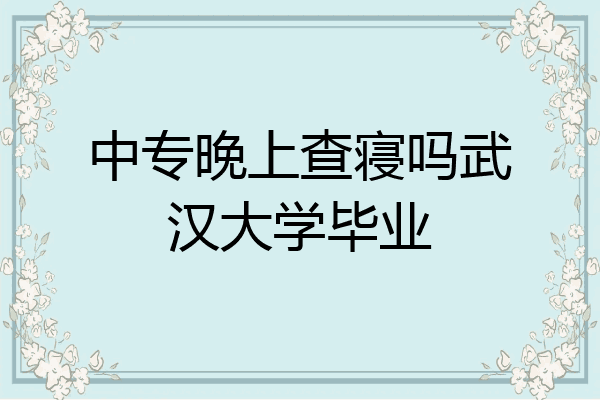 中专晚上查寝吗武汉大学毕业