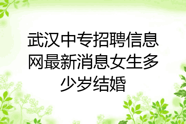 武汉中专招聘信息网最新消息女生多少岁结婚