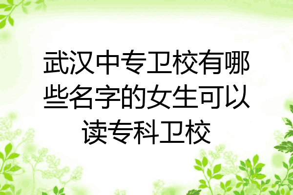 武汉中专卫校有哪些名字的女生可以读专科卫校