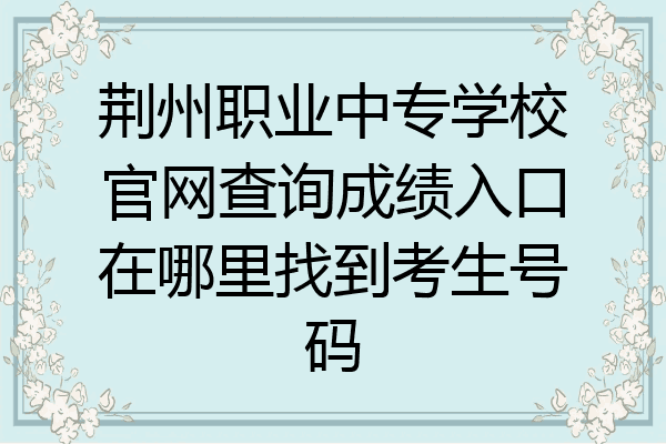 荆州职业中专学校官网查询成绩入口在哪里找到考生号码