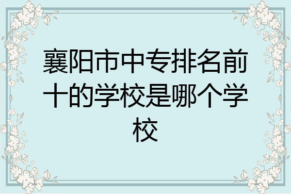 襄阳市中专排名前十的学校是哪个学校