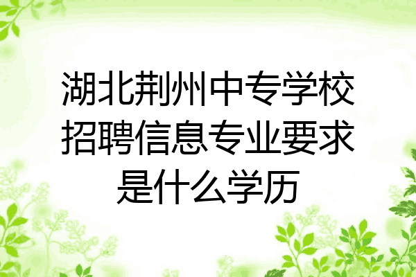 湖北荆州中专学校招聘信息专业要求是什么学历