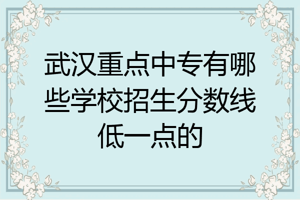 武汉重点中专有哪些学校招生分数线低一点的
