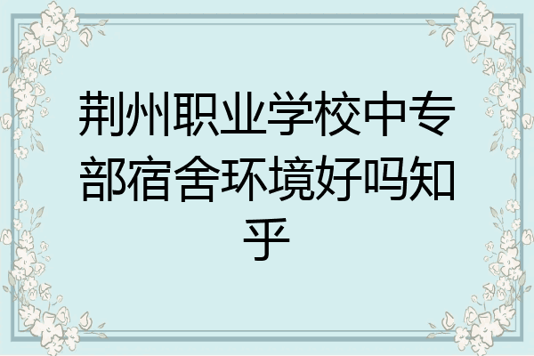 荆州职业学校中专部宿舍环境好吗知乎