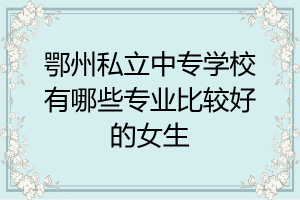 鄂州私立中专学校有哪些专业比较好的女生