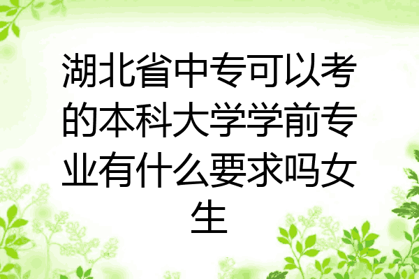 湖北省中专可以考的本科大学学前专业有什么要求吗女生