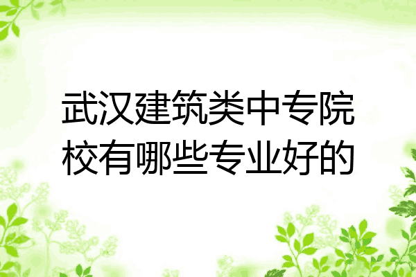 武汉建筑类中专院校有哪些专业好的