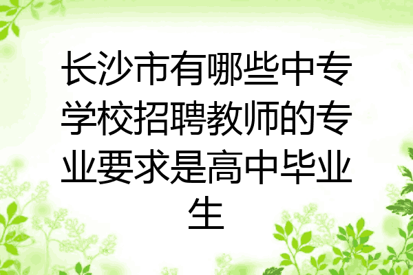 长沙市有哪些中专学校招聘教师的专业要求是高中毕业生