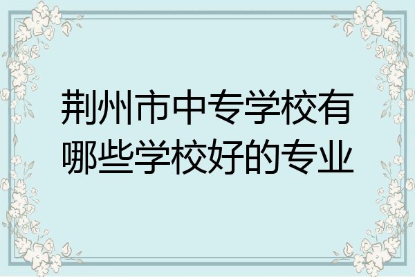 荆州市中专学校有哪些学校好的专业