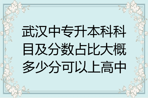武汉中专升本科科目及分数占比大概多少分可以上高中