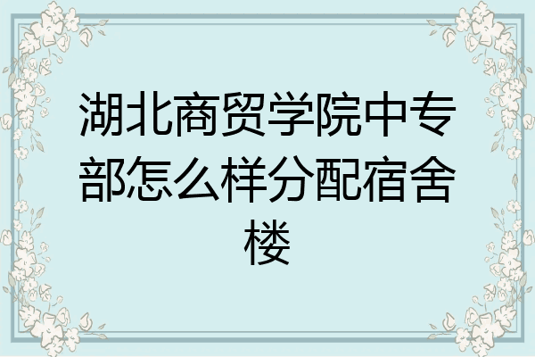 湖北商贸学院中专部怎么样分配宿舍楼