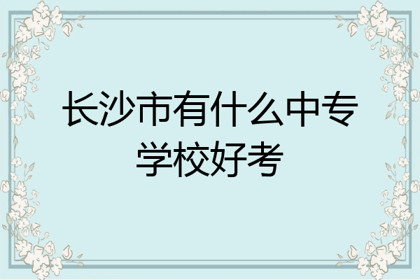 长沙市有什么中专学校好考