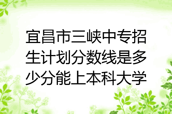 宜昌市三峡中专招生计划分数线是多少分能上本科大学