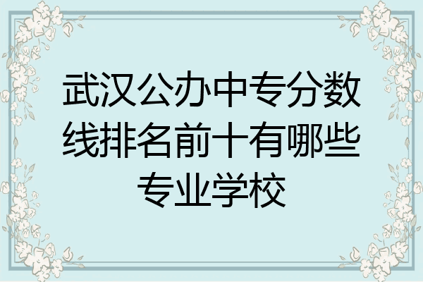 武汉公办中专分数线排名前十有哪些专业学校