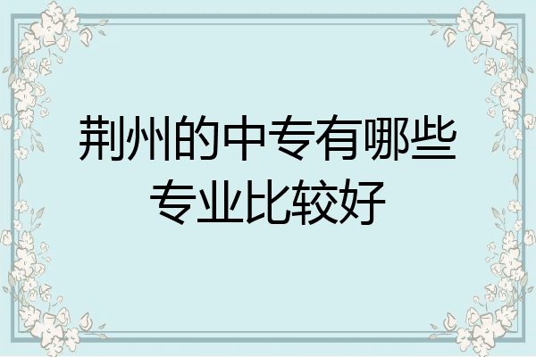 荆州的中专有哪些专业比较好